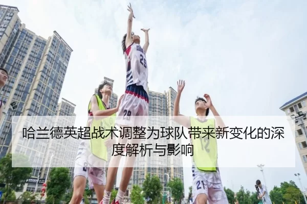 哈兰德英超战术调整为球队带来新变化的深度解析与影响