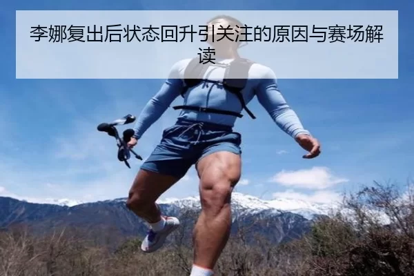 李娜复出后状态回升引关注的原因与赛场解读