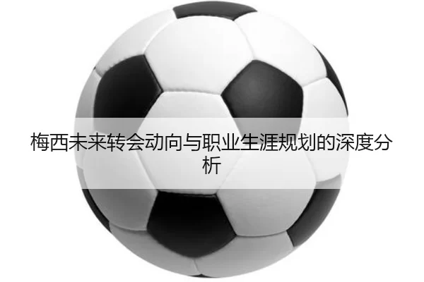 梅西未来转会动向与职业生涯规划的深度分析