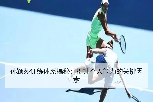 孙颖莎训练体系揭秘：提升个人能力的关键因素