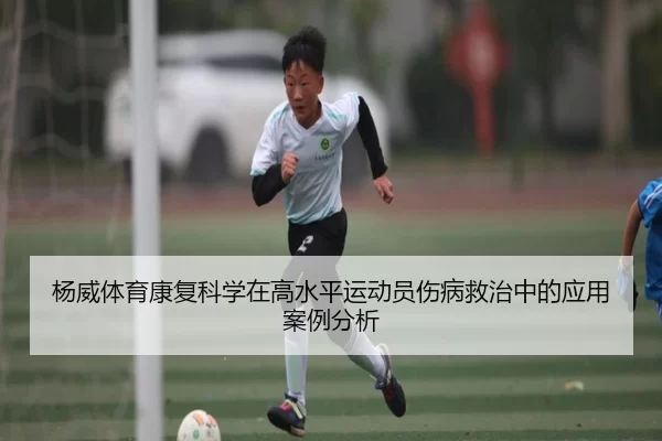 杨威体育康复科学在高水平运动员伤病救治中的应用案例分析